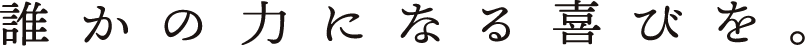誰かの力になる喜びを。